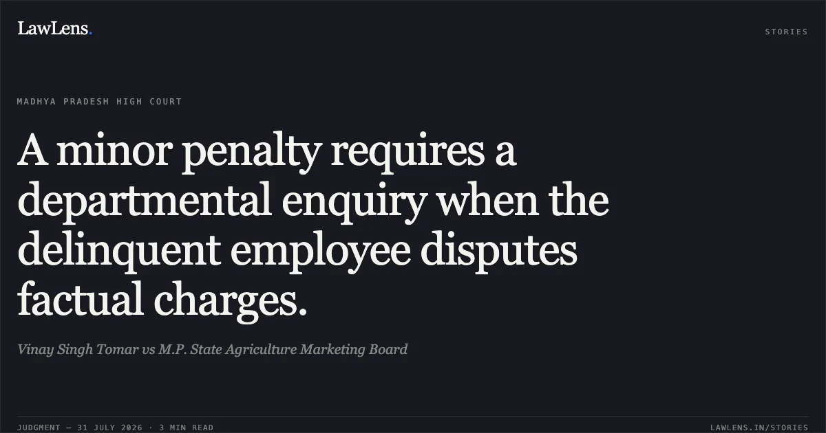 A minor penalty requires a departmental enquiry when the delinquent employee disputes factual charges.. Vinay Singh Tomar vs M.P. State Agriculture Marketing Board. Madhya Pradesh High Court. LawLens