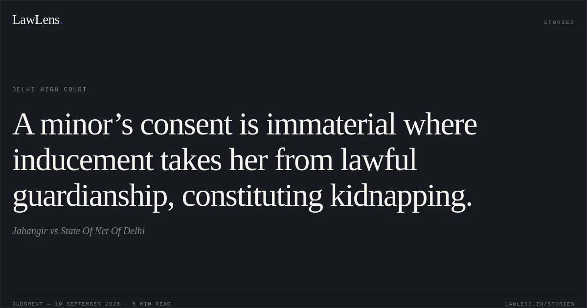 A minor’s consent is immaterial where inducement takes her from lawful guardianship, constituting kidnapping.. Jahangir vs State Of Nct Of Delhi. Delhi High Court. LawLens