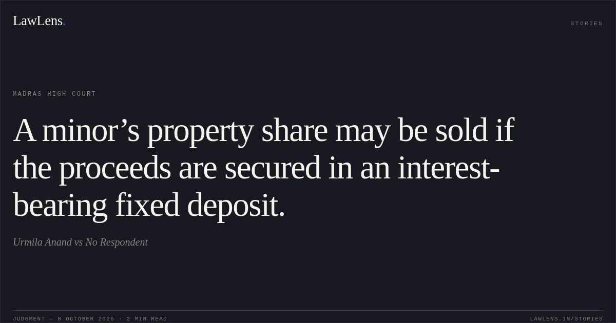 A minor’s property share may be sold if the proceeds are secured in an interest-bearing fixed deposit.. Urmila Anand vs No Respondent. Madras High Court. LawLens