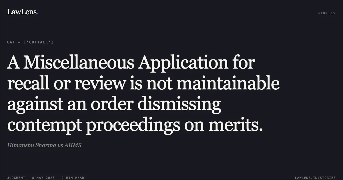 A Miscellaneous Application for recall or review is not maintainable against an order dismissing contempt proceedings on merits.. Himanshu Sharma vs AIIMS. Central Administrative Tribunal. LawLens