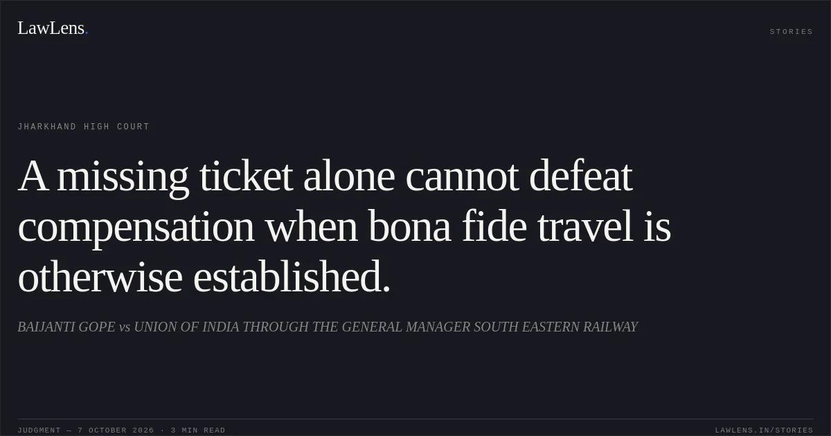 A missing ticket alone cannot defeat compensation when bona fide travel is otherwise established.. BAIJANTI GOPE vs UNION OF INDIA THROUGH THE GENERAL MANAGER SOUTH EASTERN RAILWAY. Jharkhand High Court. LawLens