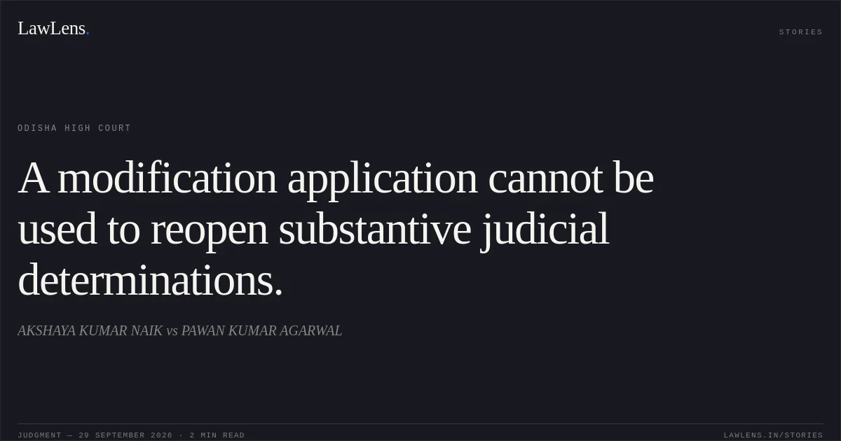 A modification application cannot be used to reopen substantive judicial determinations.. AKSHAYA KUMAR NAIK vs PAWAN KUMAR AGARWAL. Odisha High Court. LawLens