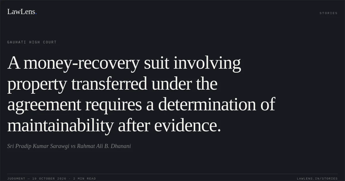 A money-recovery suit involving property transferred under the agreement requires a determination of maintainability after evidence.. Sri Pradip Kumar Sarawgi vs Rahmat Ali B. Dhanani. Gauhati High Court. LawLens