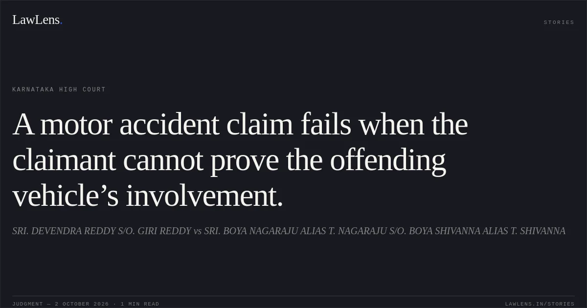 A motor accident claim fails when the claimant cannot prove the offending vehicle’s involvement.. SRI. DEVENDRA REDDY S/O. GIRI REDDY vs SRI. BOYA NAGARAJU ALIAS T. NAGARAJU S/O. BOYA SHIVANNA ALIAS T. SHIVANNA. Karnataka High Court. LawLens