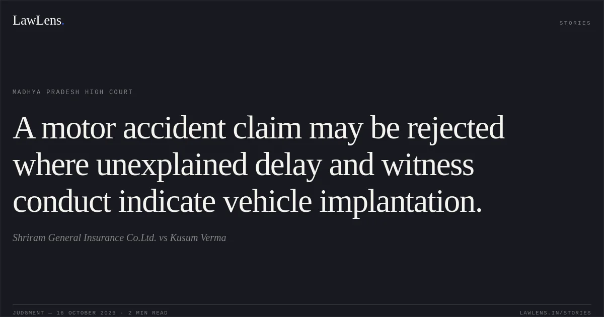 A motor accident claim may be rejected where unexplained delay and witness conduct indicate vehicle implantation.. Shriram General Insurance Co.Ltd. vs Kusum Verma. Madhya Pradesh High Court. LawLens