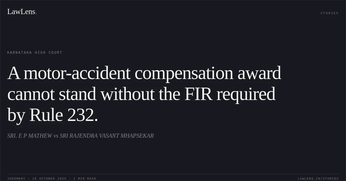 A motor-accident compensation award cannot stand without the FIR required by Rule 232.. SRI. E P MATHEW vs SRI RAJENDRA VASANT MHAPSEKAR. Karnataka High Court. LawLens