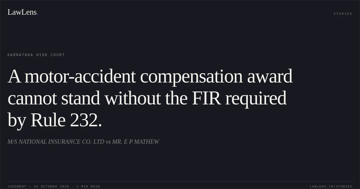 A motor-accident compensation award cannot stand without the FIR required by Rule 232.. M/S NATIONAL INSURANCE CO. LTD vs MR. E P MATHEW. Karnataka High Court. LawLens