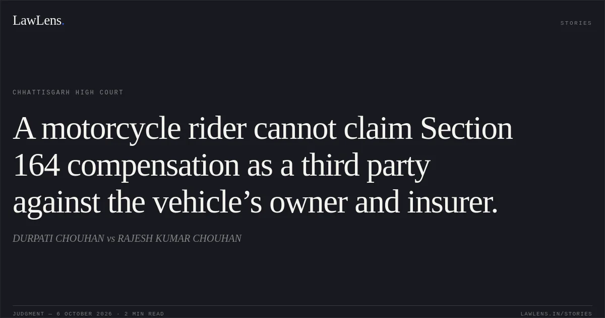 A motorcycle rider cannot claim Section 164 compensation as a third party against the vehicle’s owner and insurer.. DURPATI CHOUHAN vs RAJESH KUMAR CHOUHAN. Chhattisgarh High Court. LawLens