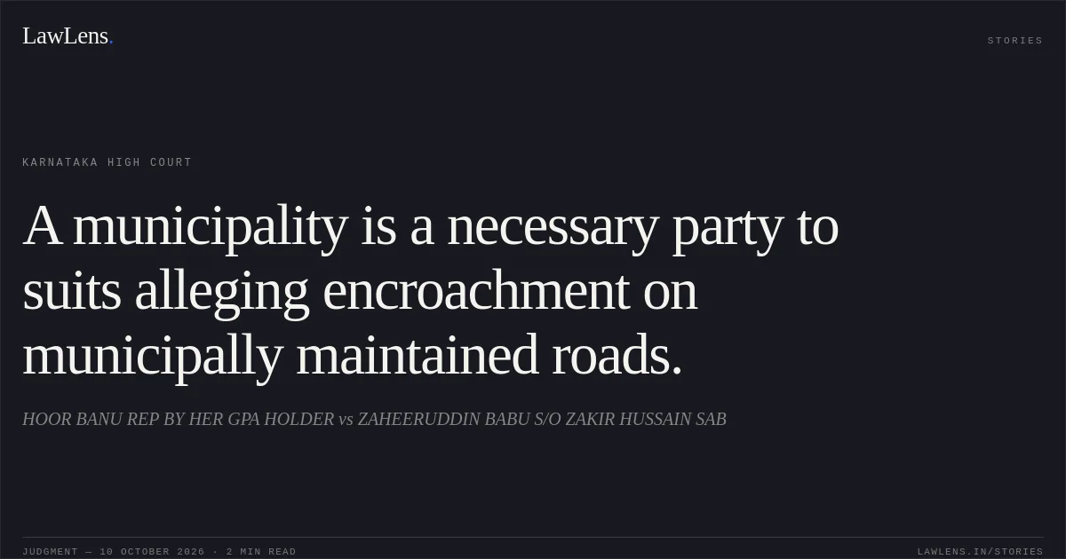 A municipality is a necessary party to suits alleging encroachment on municipally maintained roads.. HOOR BANU REP BY HER GPA HOLDER vs ZAHEERUDDIN BABU S/O ZAKIR HUSSAIN SAB. Karnataka High Court. LawLens