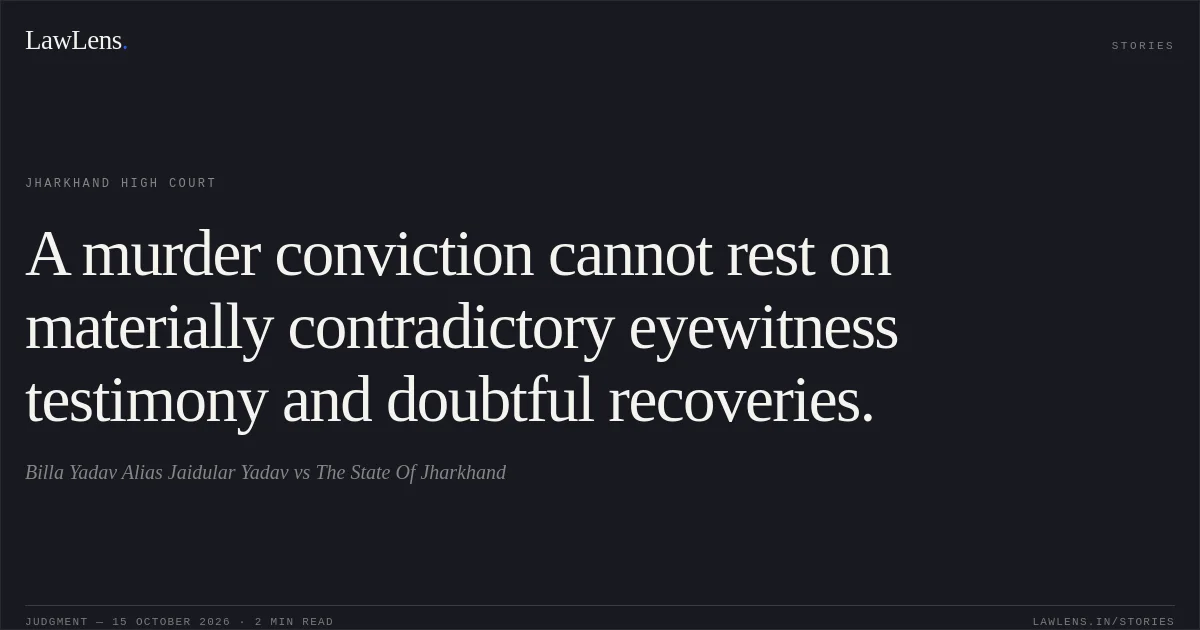 A murder conviction cannot rest on materially contradictory eyewitness testimony and doubtful recoveries.. Billa Yadav Alias Jaidular Yadav vs The State Of Jharkhand. Jharkhand High Court. LawLens