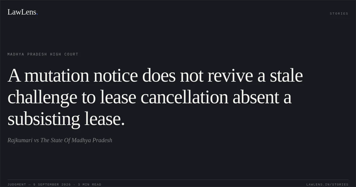 A mutation notice does not revive a stale challenge to lease cancellation absent a subsisting lease.. Rajkumari vs The State Of Madhya Pradesh. Madhya Pradesh High Court. LawLens