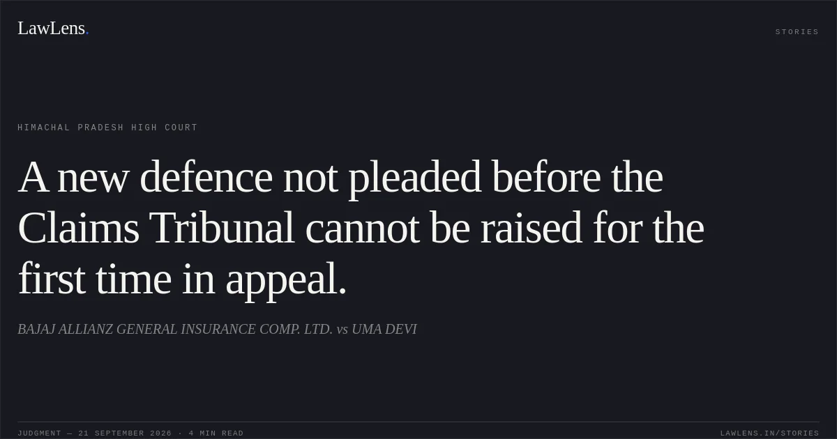 A new defence not pleaded before the Claims Tribunal cannot be raised for the first time in appeal.. BAJAJ ALLIANZ GENERAL INSURANCE COMP. LTD. vs UMA DEVI. Himachal Pradesh High Court. LawLens