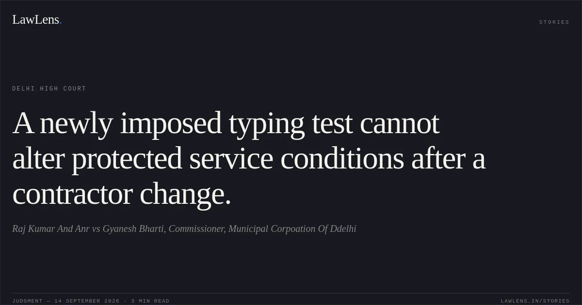 A newly imposed typing test cannot alter protected service conditions after a contractor change.. Raj Kumar And Anr vs Gyanesh Bharti, Commissioner, Municipal Corpoation Of Ddelhi. Delhi High Court. LawLens