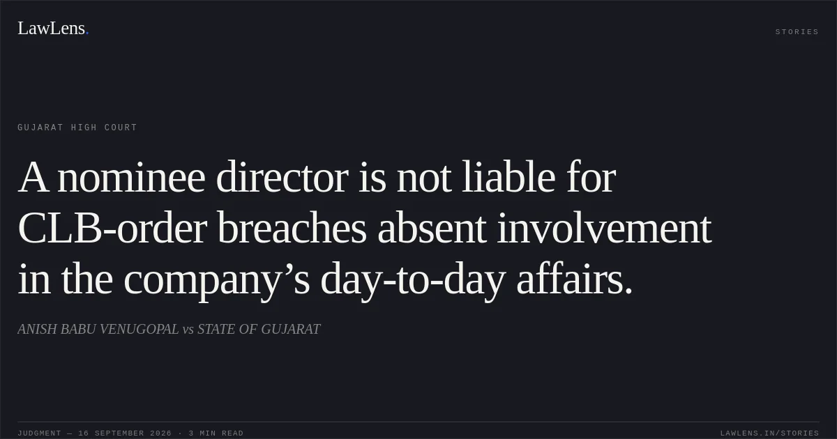 A nominee director is not liable for CLB-order breaches absent involvement in the company’s day-to-day affairs.. ANISH BABU VENUGOPAL vs STATE OF GUJARAT. Gujarat High Court. LawLens
