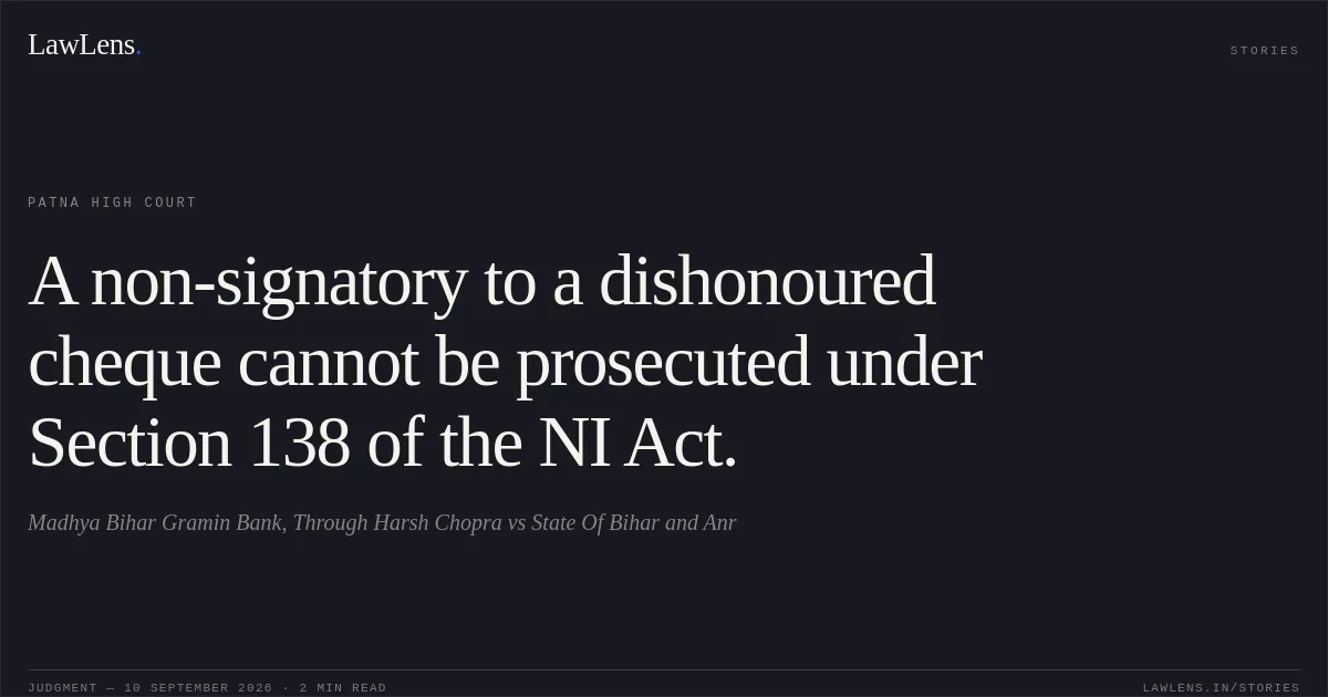 A non-signatory to a dishonoured cheque cannot be prosecuted under Section 138 of the NI Act.. Madhya Bihar Gramin Bank, Through Harsh Chopra vs State Of Bihar and Anr. Patna High Court. LawLens