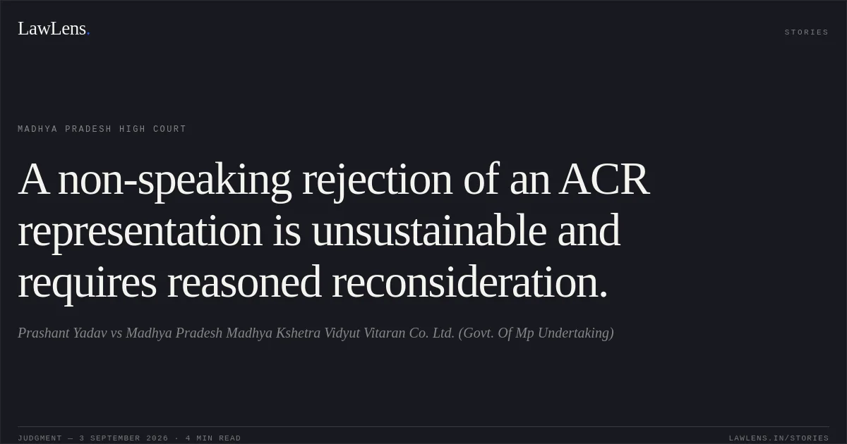 A non-speaking rejection of an ACR representation is unsustainable and requires reasoned reconsideration.. Prashant Yadav vs Madhya Pradesh Madhya Kshetra Vidyut Vitaran Co. Ltd. (Govt. Of Mp Undertaking). Madhya Pradesh High Court. LawLens