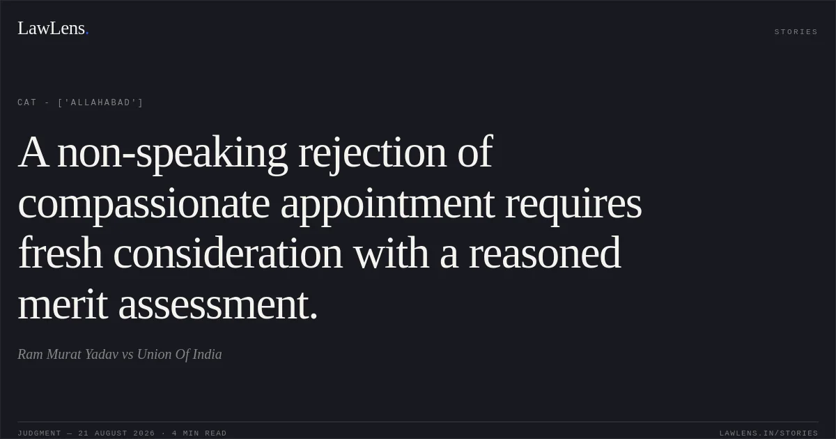 A non-speaking rejection of compassionate appointment requires fresh consideration with a reasoned merit assessment.. Ram Murat Yadav vs Union Of India. CAT - ['Allahabad']. LawLens