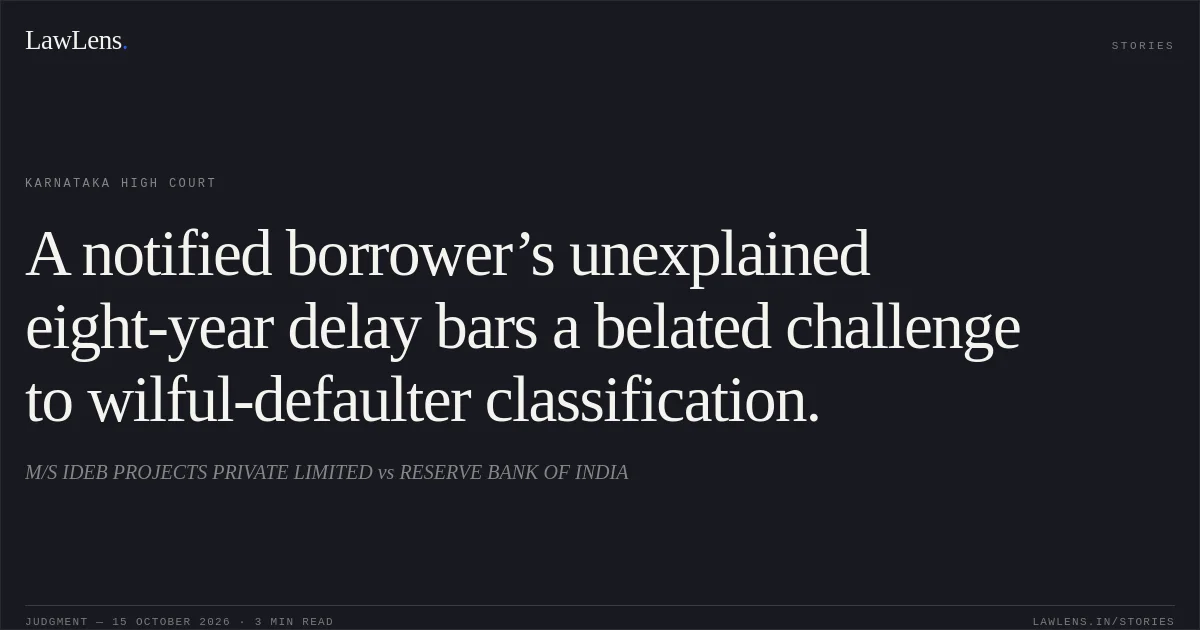 A notified borrower’s unexplained eight-year delay bars a belated challenge to wilful-defaulter classification.. M/S IDEB PROJECTS PRIVATE LIMITED vs RESERVE BANK OF INDIA. Karnataka High Court. LawLens
