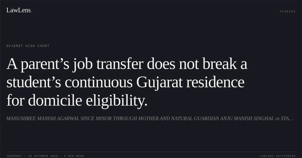 A parent’s job transfer does not break a student’s continuous Gujarat residence for domicile eligibility.. MANUSHREE MANISH AGARWAL SINCE MINOR THROUGH MOTHER AND NATURAL GUARDIAN ANJU MANISH SINGHAL vs STATE OF GUJARAT. Gujarat High Court. LawLens