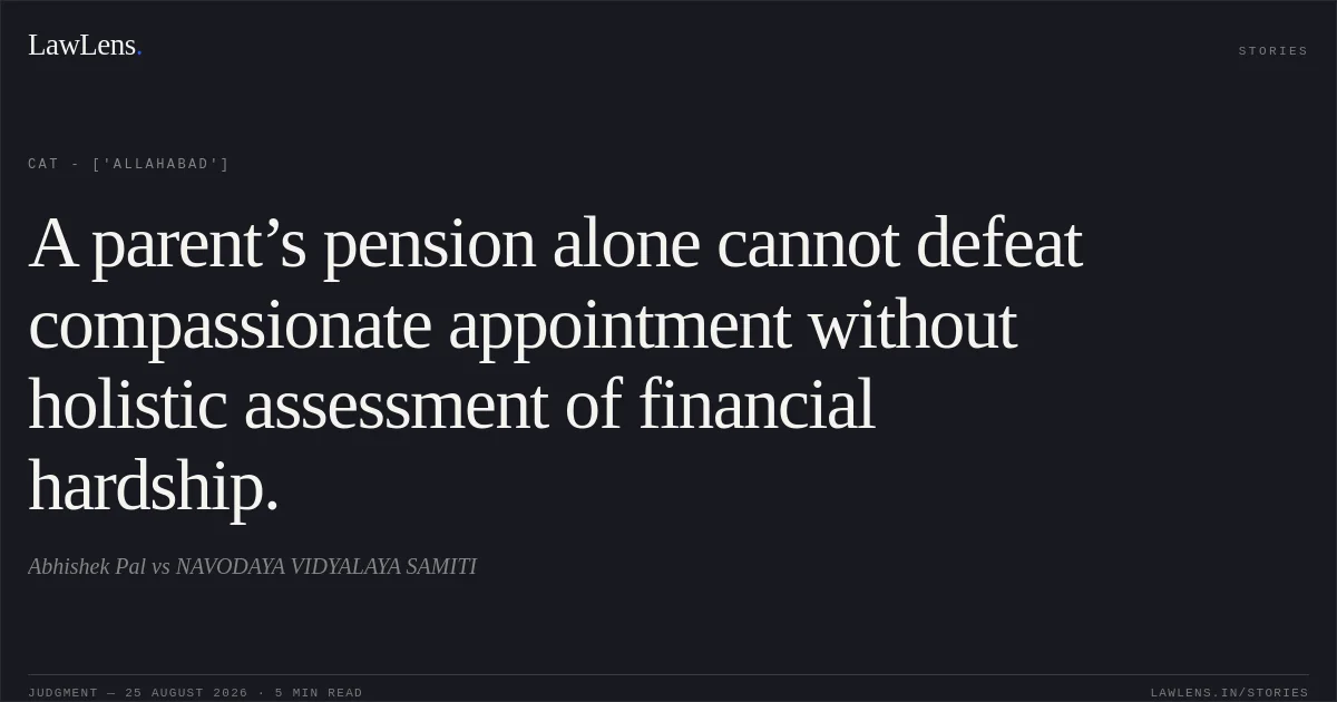 A parent’s pension alone cannot defeat compassionate appointment without holistic assessment of financial hardship.. Abhishek Pal vs NAVODAYA VIDYALAYA SAMITI. CAT - ['Allahabad']. LawLens