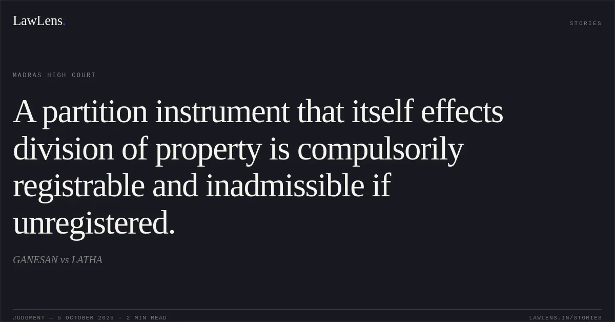 A partition instrument that itself effects division of property is compulsorily registrable and inadmissible if unregistered.. GANESAN vs LATHA. Madras High Court. LawLens