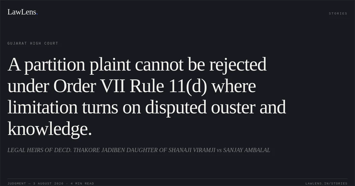 A partition plaint cannot be rejected under Order VII Rule 11(d) where limitation turns on disputed ouster and knowledge.. LEGAL HEIRS OF DECD. THAKORE JADIBEN DAUGHTER OF SHANAJI VIRAMJI vs SANJAY AMBALAL. Gujarat High Court. LawLens