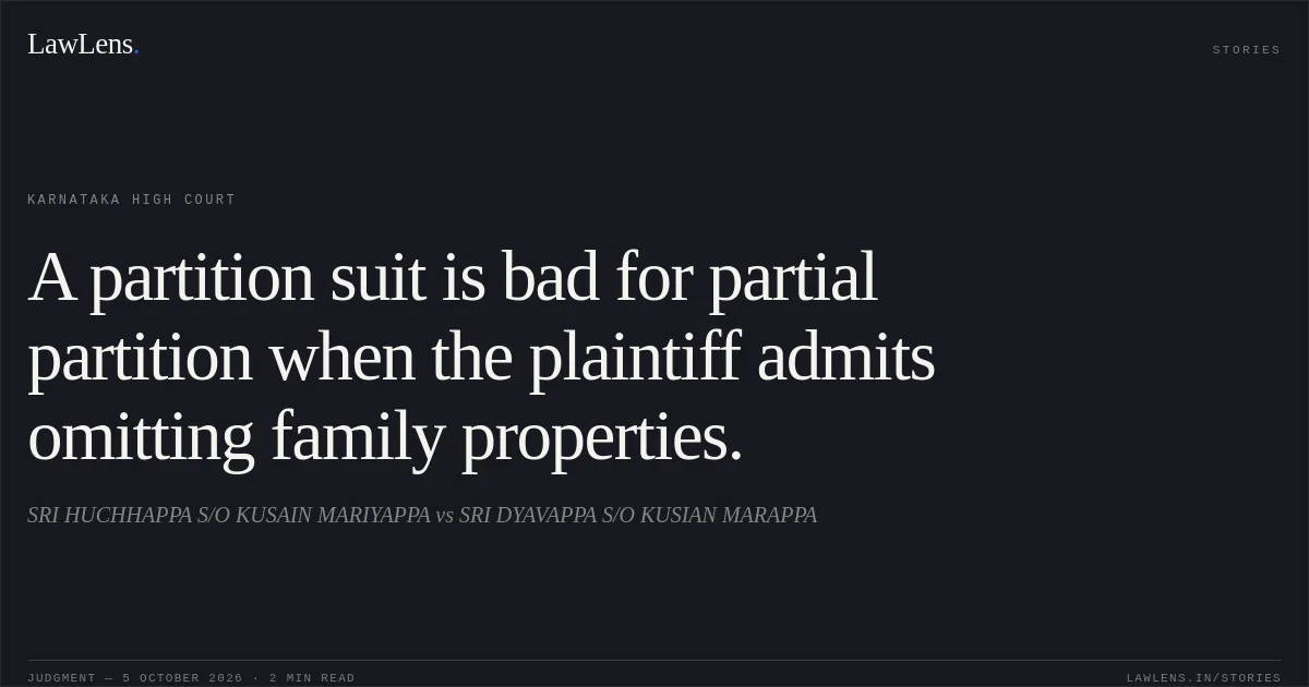 A partition suit is bad for partial partition when the plaintiff admits omitting family properties.. SRI HUCHHAPPA S/O KUSAIN MARIYAPPA vs SRI DYAVAPPA S/O KUSIAN MARAPPA. Karnataka High Court. LawLens