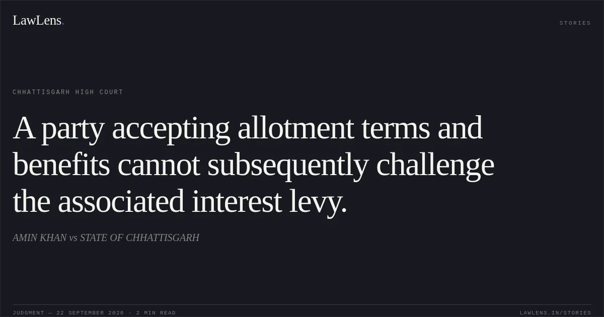 A party accepting allotment terms and benefits cannot subsequently challenge the associated interest levy.. AMIN KHAN vs STATE OF CHHATTISGARH. Chhattisgarh High Court. LawLens