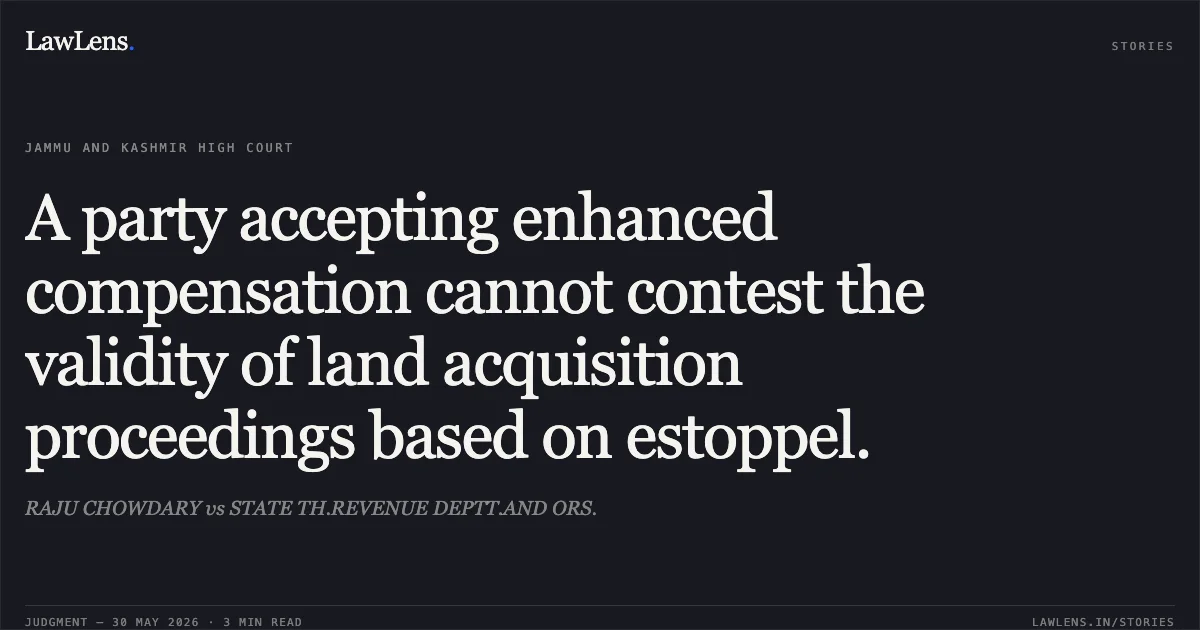 A party accepting enhanced compensation cannot contest the validity of land acquisition proceedings based on estoppel.. RAJU CHOWDARY vs STATE TH.REVENUE DEPTT.AND ORS.. Jammu and Kashmir High Court. LawLens
