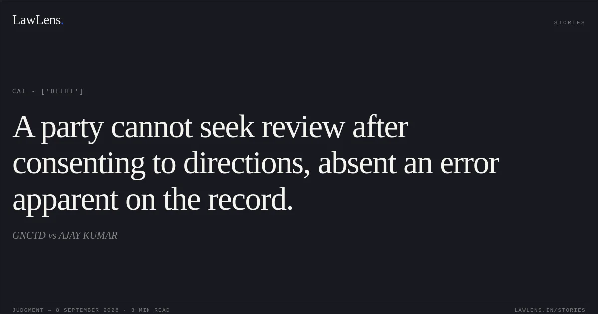 A party cannot seek review after consenting to directions, absent an error apparent on the record.. GNCTD vs AJAY KUMAR. CAT - ['Delhi']. LawLens