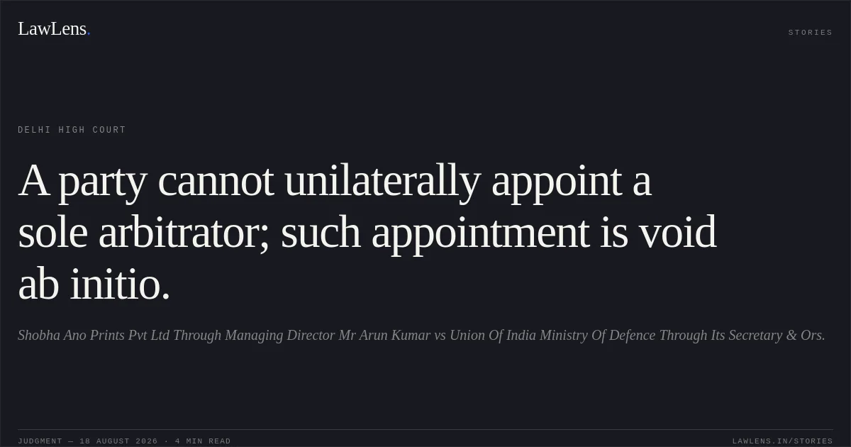 A party cannot unilaterally appoint a sole arbitrator; such appointment is void ab initio.. Shobha Ano Prints Pvt Ltd Through Managing Director Mr Arun Kumar vs Union Of India Ministry Of Defence Through Its Secretary & Ors.. Delhi High Court. LawLens