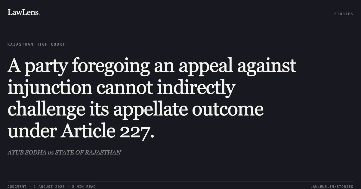 A party foregoing an appeal against injunction cannot indirectly challenge its appellate outcome under Article 227.. AYUB SODHA vs STATE OF RAJASTHAN. Rajasthan High Court. LawLens