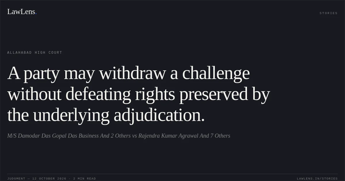 A party may withdraw a challenge without defeating rights preserved by the underlying adjudication.. M/S Damodar Das Gopal Das Business And 2 Others vs Rajendra Kumar Agrawal And 7 Others. Allahabad High Court. LawLens