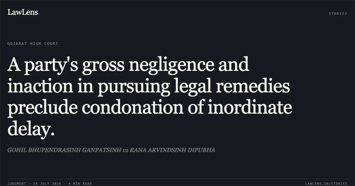 A party's gross negligence and inaction in pursuing legal remedies preclude condonation of inordinate delay.. GOHIL BHUPENDRASINH GANPATSINH vs RANA ARVINDSINH DIPUBHA. Gujarat High Court. LawLens