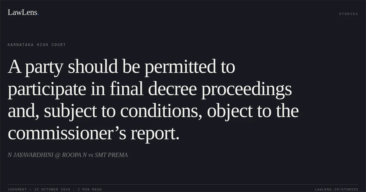 A party should be permitted to participate in final decree proceedings and, subject to conditions, object to the commissioner’s report.. N JAYAVARDHINI @ ROOPA N vs SMT PREMA. Karnataka High Court. LawLens