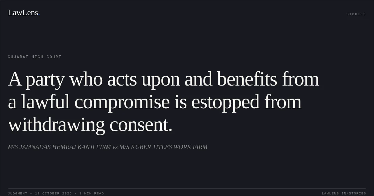 A party who acts upon and benefits from a lawful compromise is estopped from withdrawing consent.. M/S JAMNADAS HEMRAJ KANJI FIRM vs M/S KUBER TITLES WORK FIRM. Gujarat High Court. LawLens