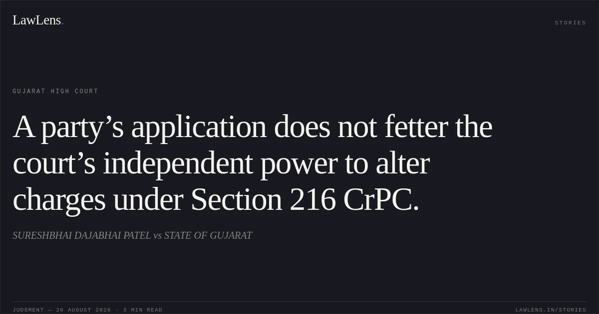 A party’s application does not fetter the court’s independent power to alter charges under Section 216 CrPC.. SURESHBHAI DAJABHAI PATEL vs STATE OF GUJARAT. Gujarat High Court. LawLens