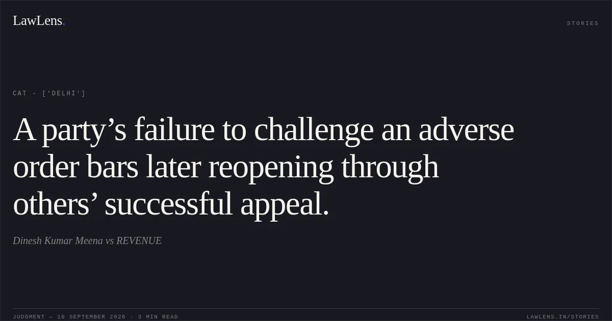 A party’s failure to challenge an adverse order bars later reopening through others’ successful appeal.. Dinesh Kumar Meena vs REVENUE. CAT - ['Delhi']. LawLens