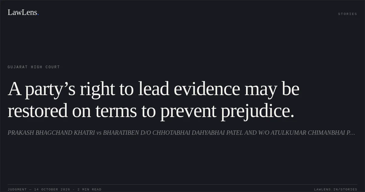 A party’s right to lead evidence may be restored on terms to prevent prejudice.. PRAKASH BHAGCHAND KHATRI vs BHARATIBEN D/O CHHOTABHAI DAHYABHAI PATEL AND W/O ATULKUMAR CHIMANBHAI PATEL. Gujarat High Court. LawLens