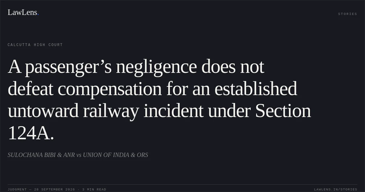 A passenger’s negligence does not defeat compensation for an established untoward railway incident under Section 124A.. SULOCHANA  BIBI  & ANR vs UNION OF INDIA  & ORS. Calcutta High Court. LawLens