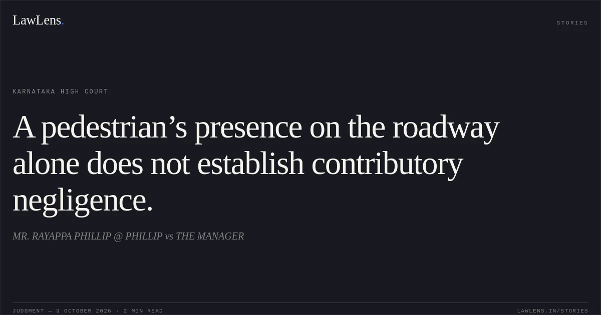 A pedestrian’s presence on the roadway alone does not establish contributory negligence.. MR. RAYAPPA PHILLIP @ PHILLIP vs THE MANAGER. Karnataka High Court. LawLens
