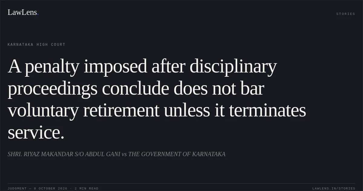 A penalty imposed after disciplinary proceedings conclude does not bar voluntary retirement unless it terminates service.. SHRI. RIYAZ MAKANDAR S/O ABDUL GANI vs THE GOVERNMENT OF KARNATAKA. Karnataka High Court. LawLens