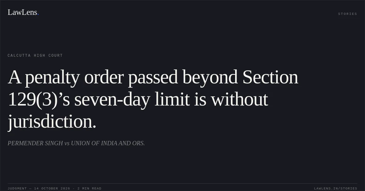 A penalty order passed beyond Section 129(3)’s seven-day limit is without jurisdiction.. PERMENDER SINGH vs UNION OF INDIA AND ORS.. Calcutta High Court. LawLens
