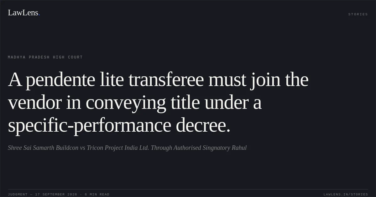 A pendente lite transferee must join the vendor in conveying title under a specific-performance decree.. Shree Sai Samarth Buildcon vs Tricon Project India Ltd. Through Authorised Singnatory Rahul. Madhya Pradesh High Court. LawLens