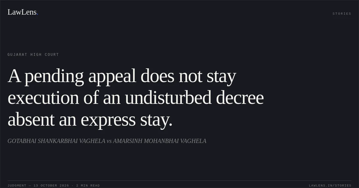 A pending appeal does not stay execution of an undisturbed decree absent an express stay.. GOTABHAI SHANKARBHAI VAGHELA vs AMARSINH MOHANBHAI VAGHELA. Gujarat High Court. LawLens