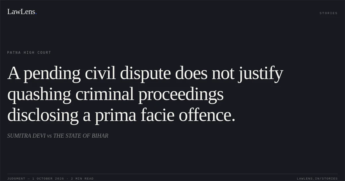 A pending civil dispute does not justify quashing criminal proceedings disclosing a prima facie offence.. SUMITRA DEVI vs THE STATE OF BIHAR. Patna High Court. LawLens