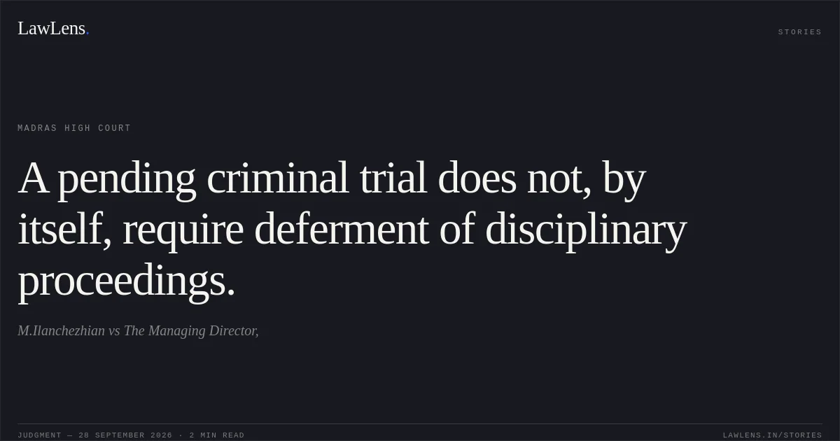 A pending criminal trial does not, by itself, require deferment of disciplinary proceedings.. M.Ilanchezhian vs The Managing Director,. Madras High Court. LawLens
