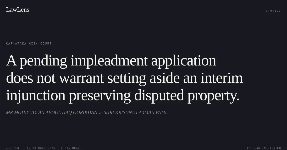A pending impleadment application does not warrant setting aside an interim injunction preserving disputed property.. MR MOHIYUDDIN ABDUL HAQ GORIKHAN vs SHRI KRISHNA LAXMAN PATIL. Karnataka High Court. LawLens