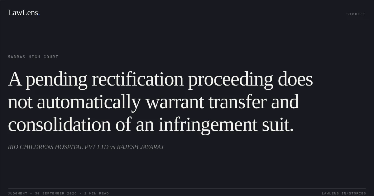 A pending rectification proceeding does not automatically warrant transfer and consolidation of an infringement suit.. RIO CHILDRENS HOSPITAL PVT LTD vs RAJESH JAYARAJ. Madras High Court. LawLens