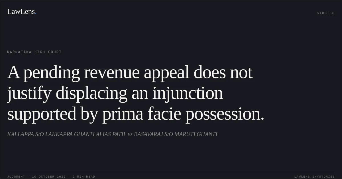 A pending revenue appeal does not justify displacing an injunction supported by prima facie possession.. KALLAPPA S/O LAKKAPPA GHANTI ALIAS PATIL vs BASAVARAJ S/O MARUTI GHANTI. Karnataka High Court. LawLens